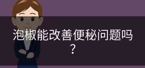 泡椒能改善便秘问题吗？(泡椒能改善便秘问题吗视频)